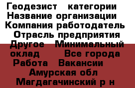 Геодезист 1 категории › Название организации ­ Компания-работодатель › Отрасль предприятия ­ Другое › Минимальный оклад ­ 1 - Все города Работа » Вакансии   . Амурская обл.,Магдагачинский р-н